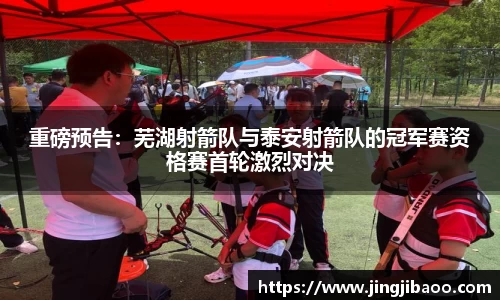 重磅预告：芜湖射箭队与泰安射箭队的冠军赛资格赛首轮激烈对决