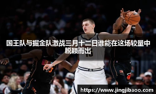 国王队与掘金队激战三月十二日谁能在这场较量中脱颖而出