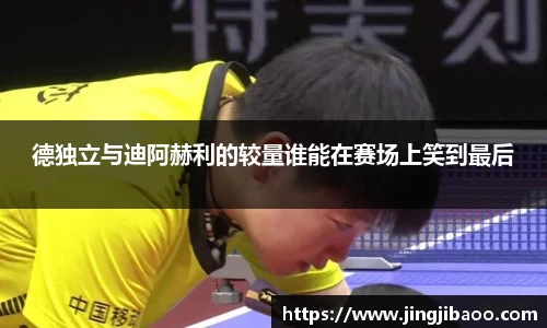 德独立与迪阿赫利的较量谁能在赛场上笑到最后