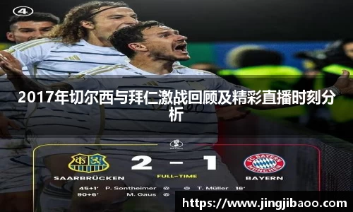2017年切尔西与拜仁激战回顾及精彩直播时刻分析